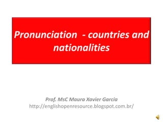 Pronunciation - countries and
nationalities
Prof. MsC Maura Xavier Garcia
http://englishopenresource.blogspot.com.br/
 