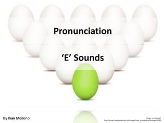 Pronunciation ‘E’ Sounds By Ikay Moreno Image: by: digitalart http://www.freedigitalphotos.net/images/view_photog.php?photogid=2280 