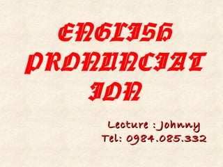 ENGLISH
PRONUNCIAT
ION
Lecture : JohnnyLecture : Johnny
Tel: 0984.085.332Tel: 0984.085.332
 