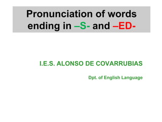 Pronunciation of words
ending in –S- and –ED-


  I.E.S. ALONSO DE COVARRUBIAS

               Dpt. of English Language
 