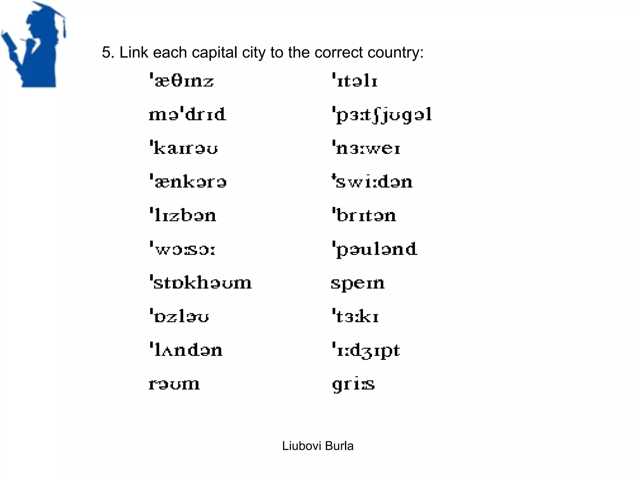5. Link each capital city to the correct country:




                           Liubovi Burla
 