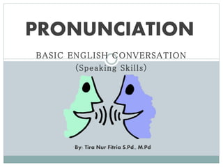 BASIC ENGLISH CONVERSATION
(Speaking Skills)
PRONUNCIATION
By: Tira Nur Fitria S.Pd., M.Pd
 