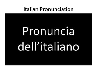 Italian Pronunciation



 Pronuncia
dell’italiano
 