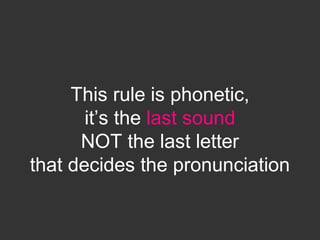 This rule is phonetic,
it’s the last sound
NOT the last letter
that decides the pronunciation
 