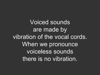 Voiced sounds
are made by
vibration of the vocal cords.
When we pronounce
voiceless sounds
there is no vibration.
 