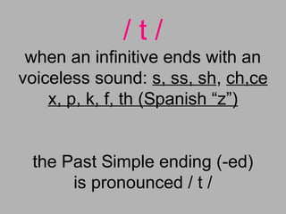 / t /
when an infinitive ends with an
voiceless sound: s, ss, sh, ch,ce
x, p, k, f, th (Spanish “z”)
the Past Simple ending (-ed)
is pronounced / t /
 