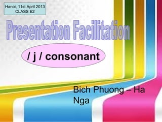 Hanoi, 11st April 2013
     CLASS E2




            / j / consonant


                         Bich Phuong – Ha
                         Nga
 
