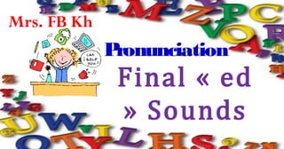 FB Kh
Mrs. FB Kh
Pronunciation
Final « ed
» Sounds
 