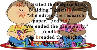 /t/ “I visited the Empire State
Building.” /vizitid/
/t/ “She edited the research
paper.” / ditɛ id/
/d/ “We ended the game early.”
/ ndɛ id/
/d/ “He breaded the chicken.”
/br dɛ id/
 
