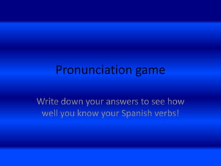 Pronunciation game

Write down your answers to see how
 well you know your Spanish verbs!
 