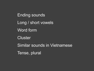Ending sounds
Long / short vowels
Word form
Cluster
Similar sounds in Vietnamese
Tense, plural
 