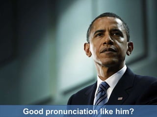 Good pronunciation like him?
 