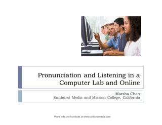 Pronunciation and Listening in a
Computer Lab and Online
Marsha Chan
Sunburst Media and Mission College, California
More info and handouts at www.sunburstmedia.com
 