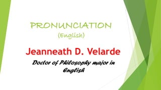 PRONUNCIATION
(English)
Jeanneath D. Velarde
Doctor of Philosophy major in
English
 