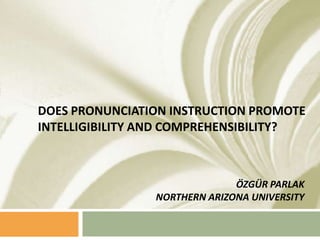 Does Pronunciation Instruction Promote Intelligibility and Comprehensibility? ÖZGÜR PARLAK NORTHERN ARIZONA UNIVERSITY 