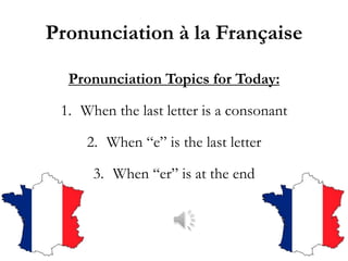 Pronunciation à la Française

  Pronunciation Topics for Today:

 1. When the last letter is a consonant

     2. When “e” is the last letter

      3. When “er” is at the end
 
