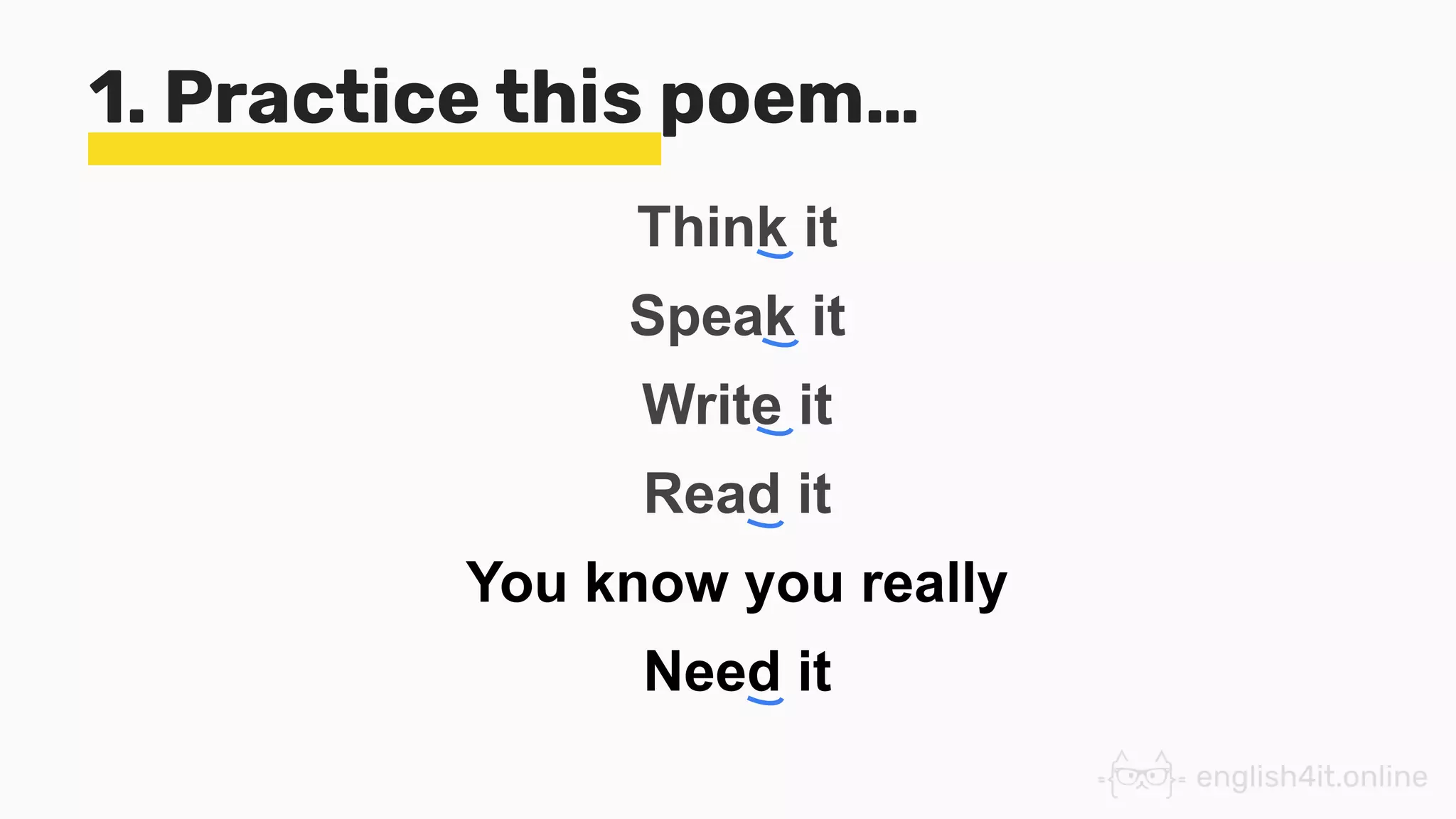 1. Practice this poem…
Think it
Speak it
Write it
Read it
You know you really
Need it
 