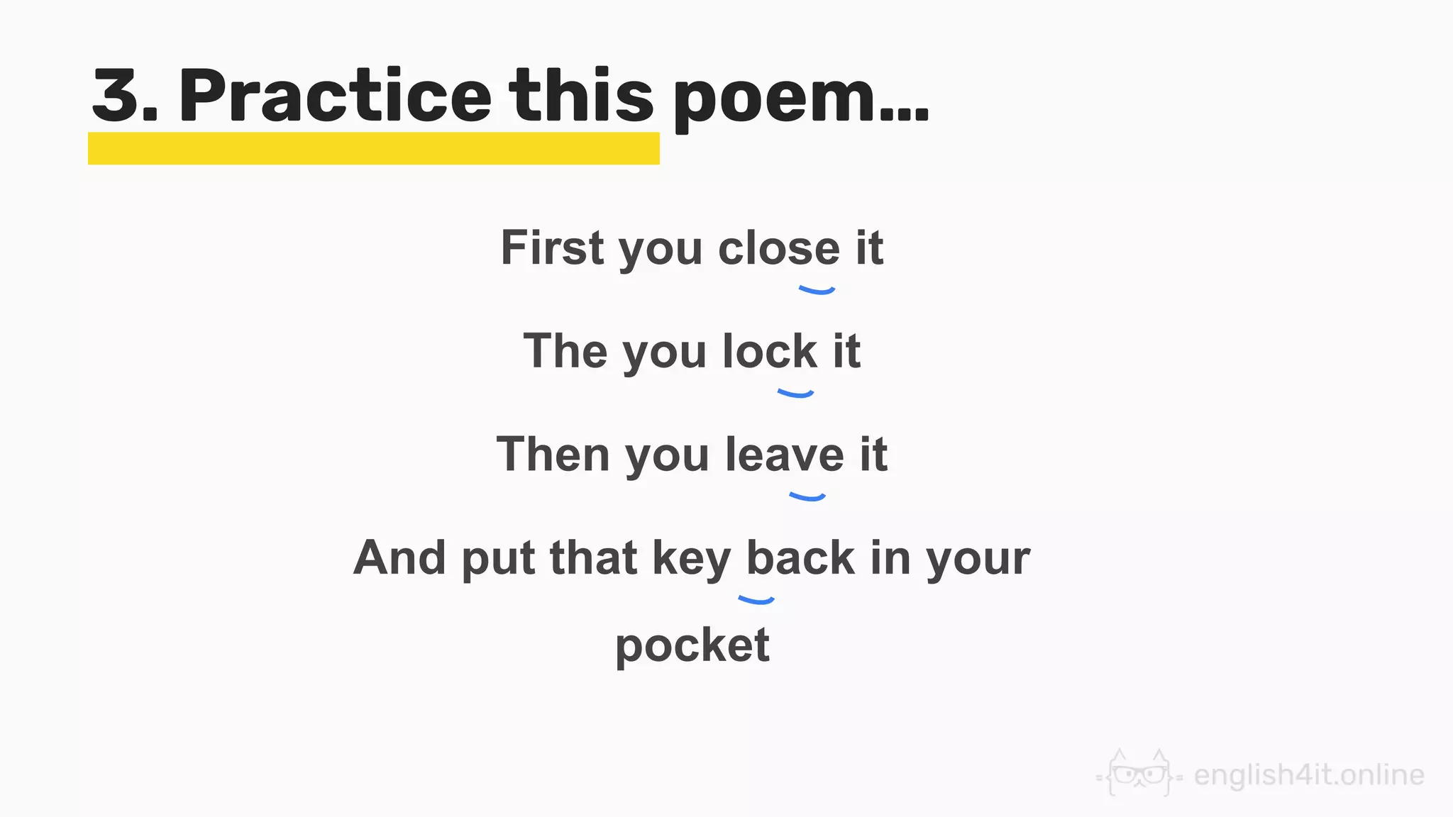 3. Practice this poem…
First you close it
The you lock it
Then you leave it
And put that key back in your
pocket
 