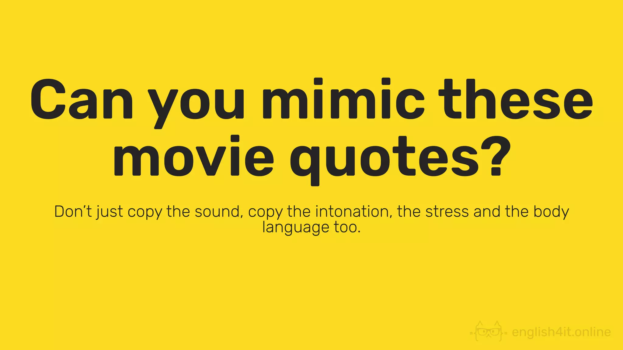 Can you mimic these
movie quotes?
Don’t just copy the sound, copy the intonation, the stress and the body
language too.
 