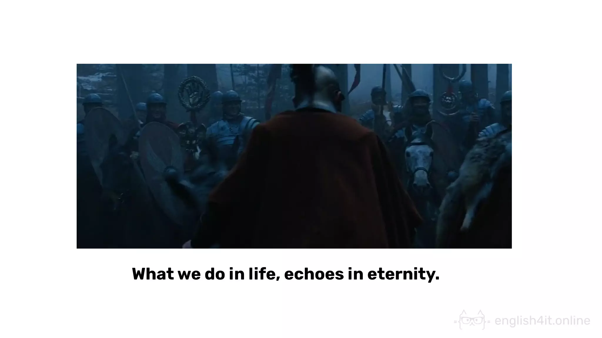 What we do in life, echoes in eternity.
 
