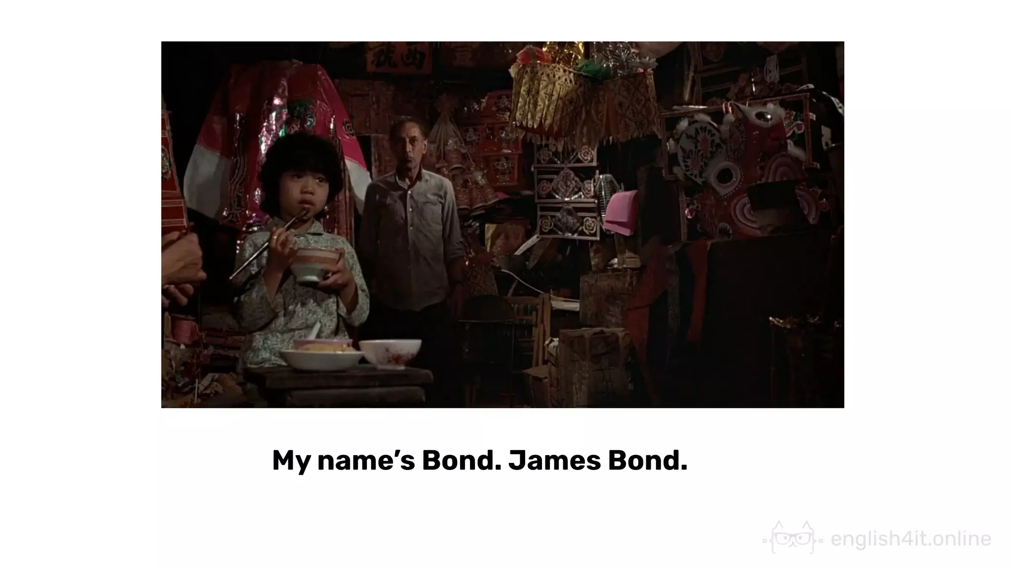 My name’s Bond. James Bond.
 