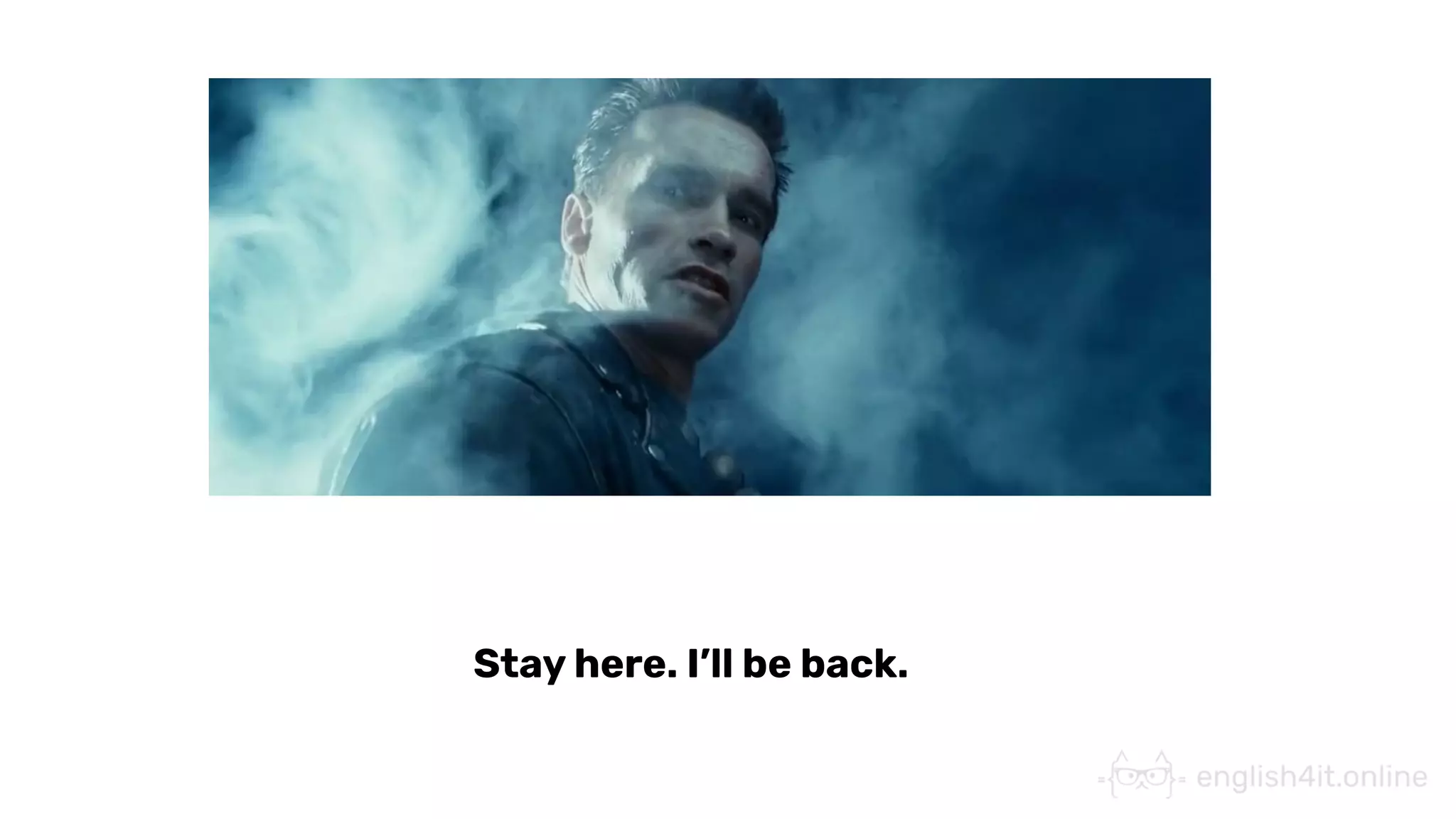 Stay here. I’ll be back.
 