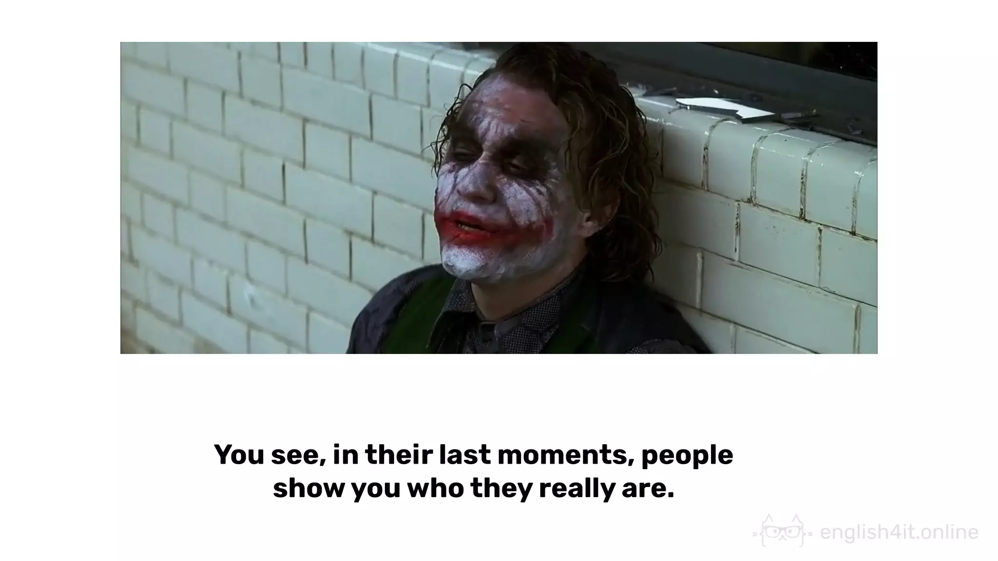 You see, in their last moments, people
show you who they really are.
 