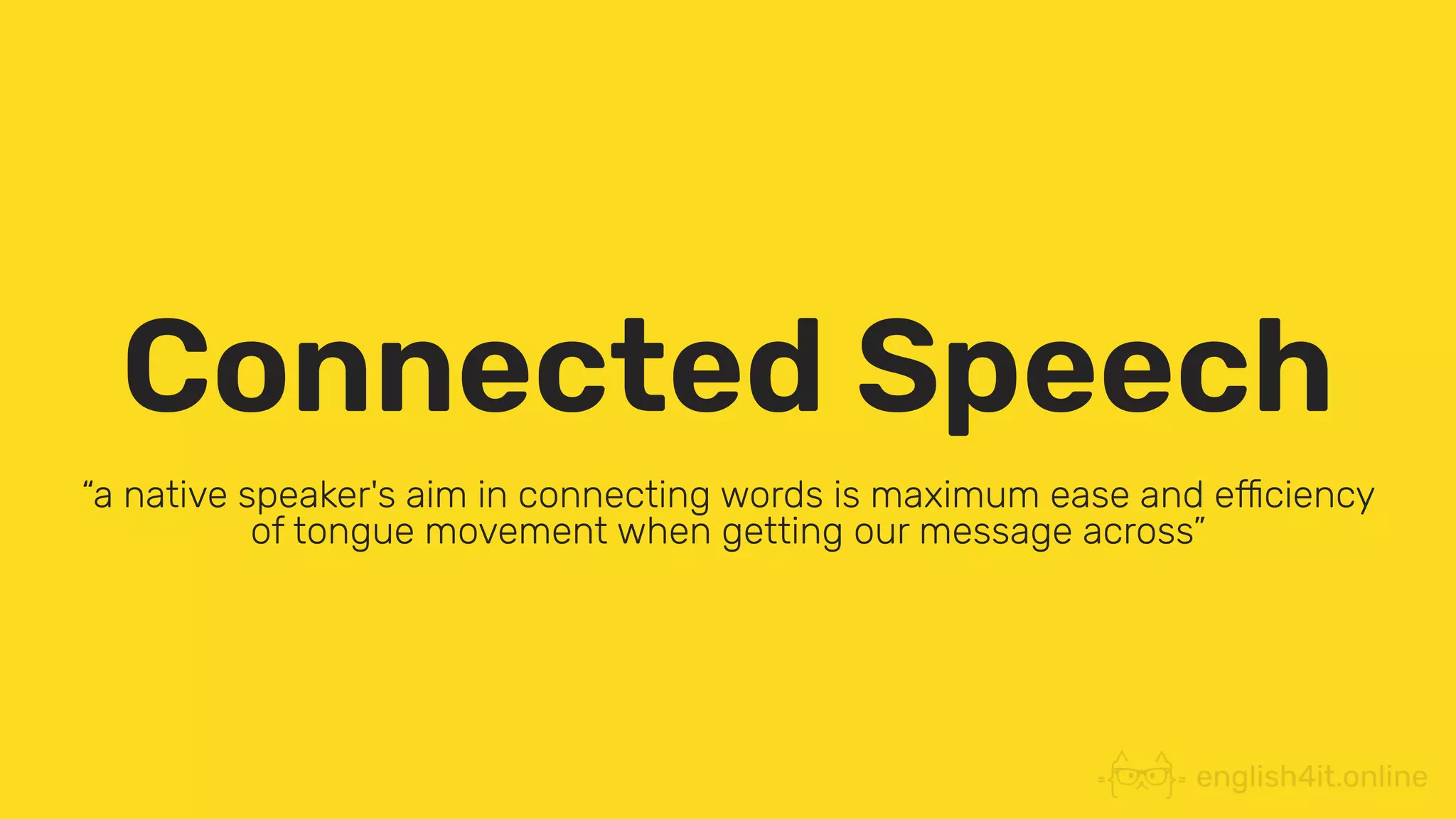 Connected Speech
“a native speaker's aim in connecting words is maximum ease and efficiency
of tongue movement when getting our message across”
 
