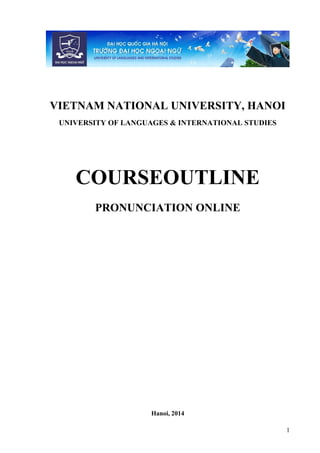 VIETNAM NATIONAL UNIVERSITY, HANOI
UNIVERSITY OF LANGUAGES & INTERNATIONAL STUDIES
COURSEOUTLINE
PRONUNCIATION ONLINE
Hanoi, 2014
1
 