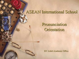 PronunciationPronunciation
OrientationOrientation
1
ASEAN International SchoolASEAN International School
BY Adult Academic OfficeBY Adult Academic Office
 