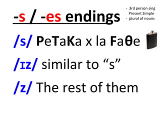 -s / -es endings
/s/ PeTaKa x la Faθe
/Iz/ similar to “s”
/z/ The rest of them
- 3rd person sing
Present Simple
- plural of nouns
 
