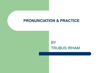 PRONUNCIATION & PRACTICE




           BY
           TRUBUS IRHAM
 
