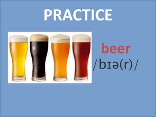 PRACTICE
beer
/bɪə(r)/
 