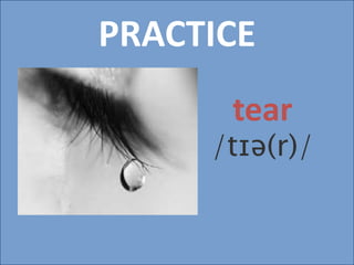 PRACTICE
tear
/tɪə(r)/
 