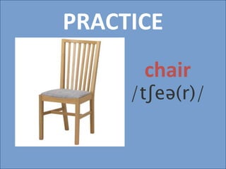 PRACTICE
chair
/tʃeə(r)/
 