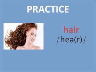 PRACTICE
hair
/heə(r)/
 