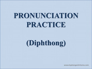 PRONUNCIATION
PRACTICE
(Diphthong)
www.loptienganhrhema.com
 