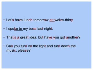 • Let’s have lunch tomorrow at twelve-thirty.
• I spoke to my boss last night.
• That’s a great idea, but have you got another?
• Can you turn on the light and turn down the
music, please?
 