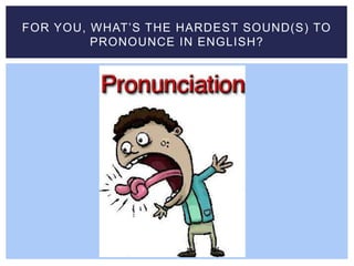 FOR YOU, WHAT’S THE HARDEST SOUND(S) TO
PRONOUNCE IN ENGLISH?
 
