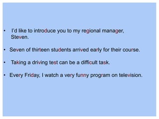 • I’d like to introduce you to my regional manager,
Steven.
• Seven of thirteen students arrived early for their course.
• Taking a driving test can be a difficult task.
• Every Friday, I watch a very funny program on television.
 