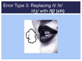 Error Type 3: Replacing /t/ /tr/
/dʒ/ with /tʃ/ (ch)
 