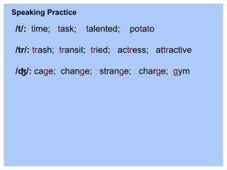 /t/: time; task; talented; potato
/tr/: trash; transit; tried; actress; attractive
/ʤ/: cage; change; strange; charge; gym
Speaking Practice
 