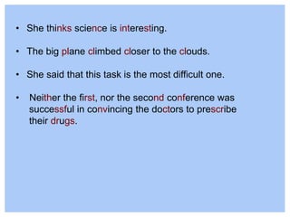 • She thinks science is interesting.
• The big plane climbed closer to the clouds.
• She said that this task is the most difficult one.
• Neither the first, nor the second conference was
successful in convincing the doctors to prescribe
their drugs.
 