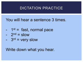 DICTATION PRACTICE
You will hear a sentence 3 times.
- 1st = fast, normal pace
- 2nd = slow
- 3rd = very slow
Write down what you hear.
 