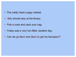 • The pretty black puppy barked.
• Bob should stop at the library.
• Pick a book and pack your bag.
• Friday was a very fun-filled vacation day.
• Can we go back one block to get my backpack?
 
