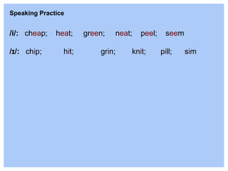 Speaking Practice
/i/: cheap; heat; green; neat; peel; seem
/ɪ/: chip; hit; grin; knit; pill; sim
 