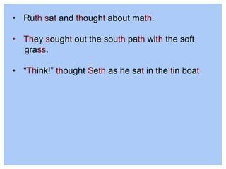 • Ruth sat and thought about math.
• They sought out the south path with the soft
grass.
• “Think!” thought Seth as he sat in the tin boat
 