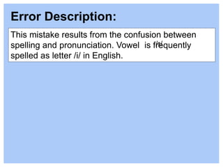 This mistake results from the confusion between
spelling and pronunciation. Vowel is frequently
spelled as letter /i/ in English.
Error Description:
/ɪ/
 