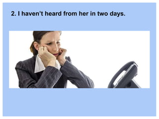 2. I haven’t heard from her in two days.
 