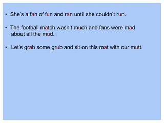 • She’s a fan of fun and ran until she couldn’t run.
• The football match wasn’t much and fans were mad
about all the mud.
• Let’s grab some grub and sit on this mat with our mutt.
 